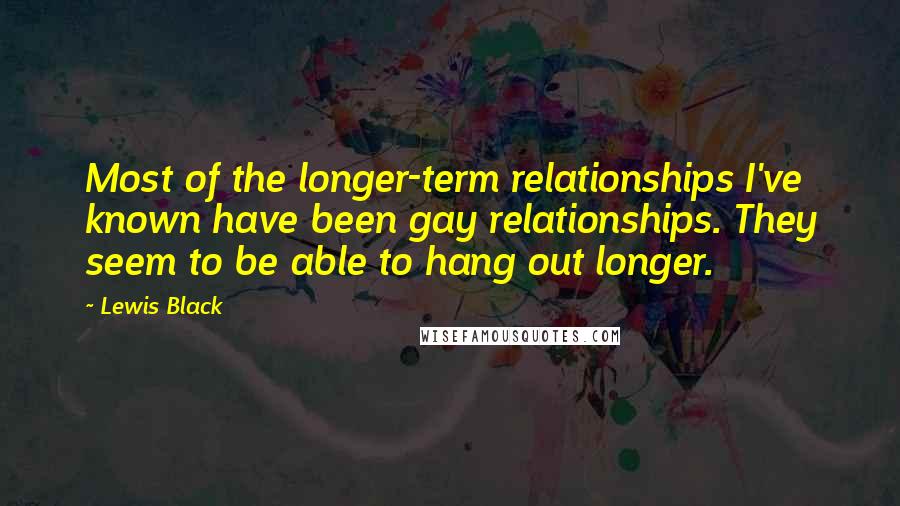 Lewis Black Quotes: Most of the longer-term relationships I've known have been gay relationships. They seem to be able to hang out longer.