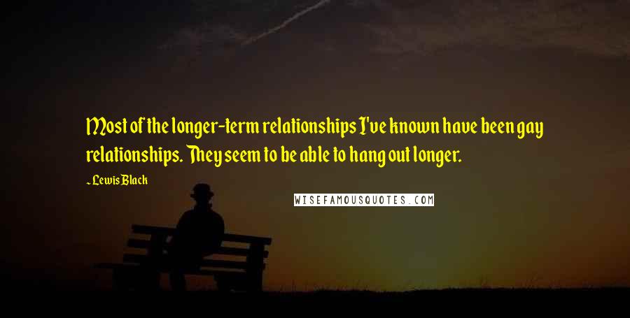 Lewis Black Quotes: Most of the longer-term relationships I've known have been gay relationships. They seem to be able to hang out longer.