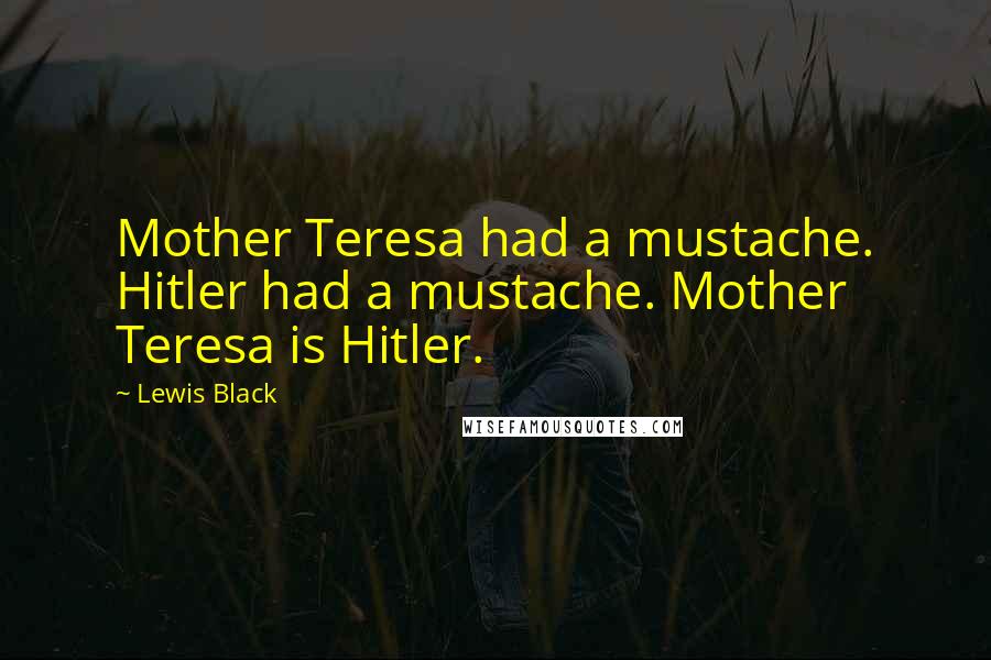 Lewis Black Quotes: Mother Teresa had a mustache. Hitler had a mustache. Mother Teresa is Hitler.