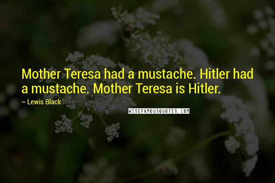 Lewis Black Quotes: Mother Teresa had a mustache. Hitler had a mustache. Mother Teresa is Hitler.