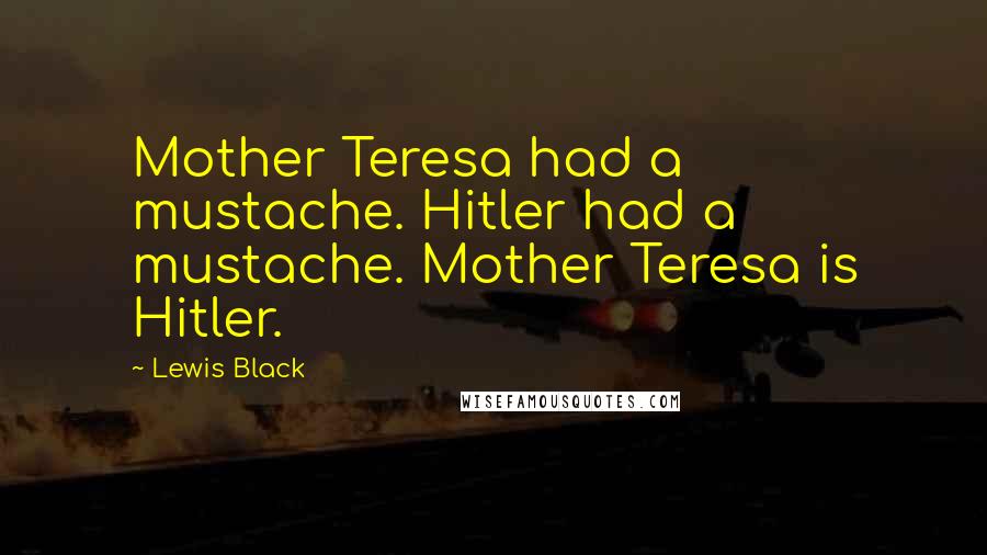 Lewis Black Quotes: Mother Teresa had a mustache. Hitler had a mustache. Mother Teresa is Hitler.