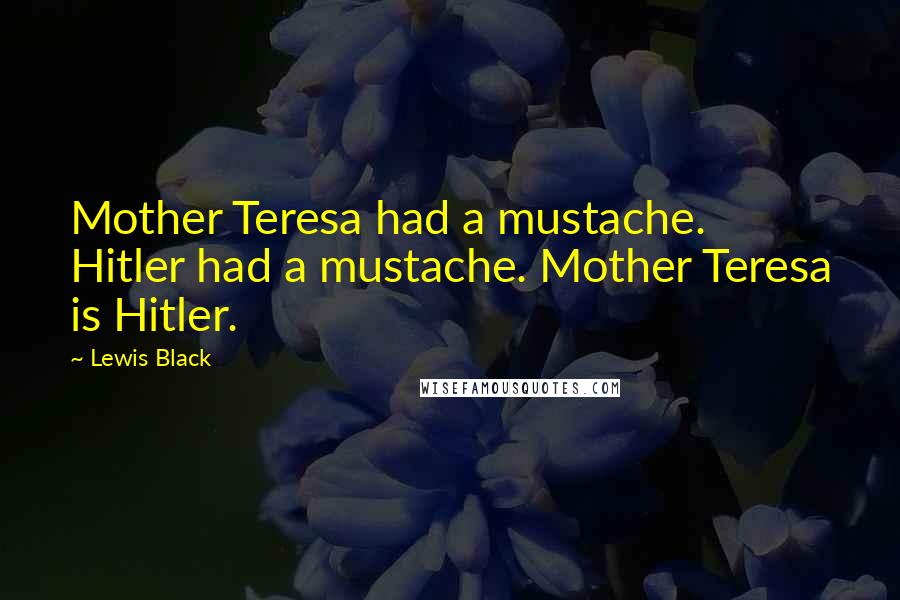 Lewis Black Quotes: Mother Teresa had a mustache. Hitler had a mustache. Mother Teresa is Hitler.