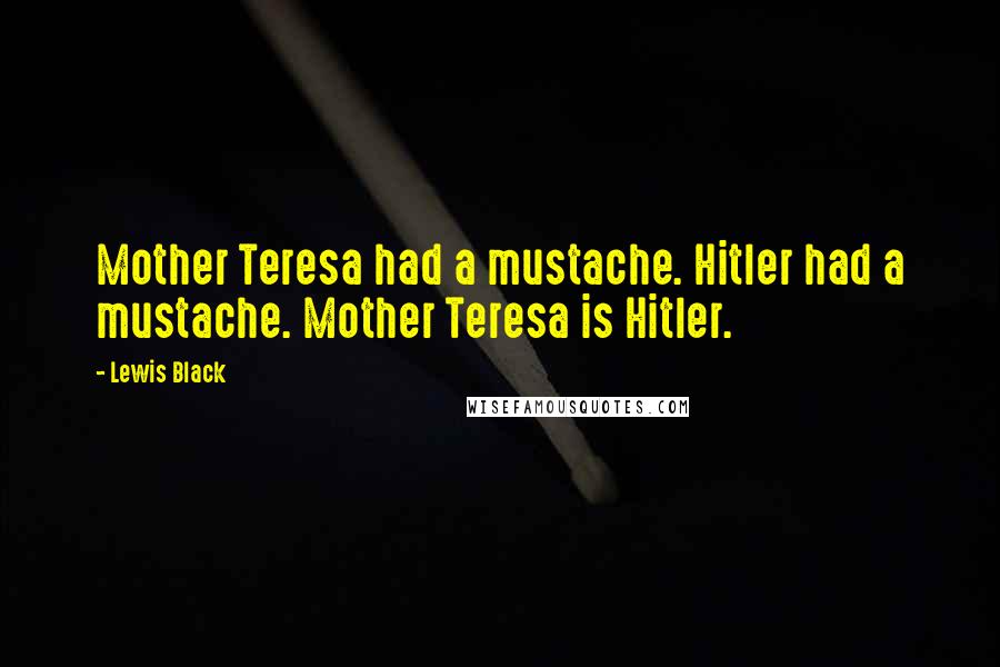 Lewis Black Quotes: Mother Teresa had a mustache. Hitler had a mustache. Mother Teresa is Hitler.