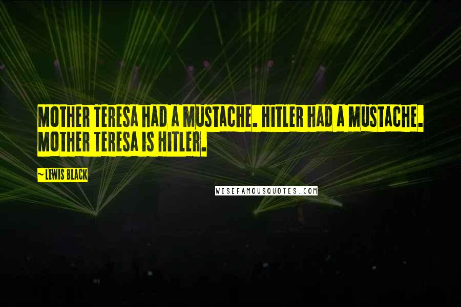 Lewis Black Quotes: Mother Teresa had a mustache. Hitler had a mustache. Mother Teresa is Hitler.