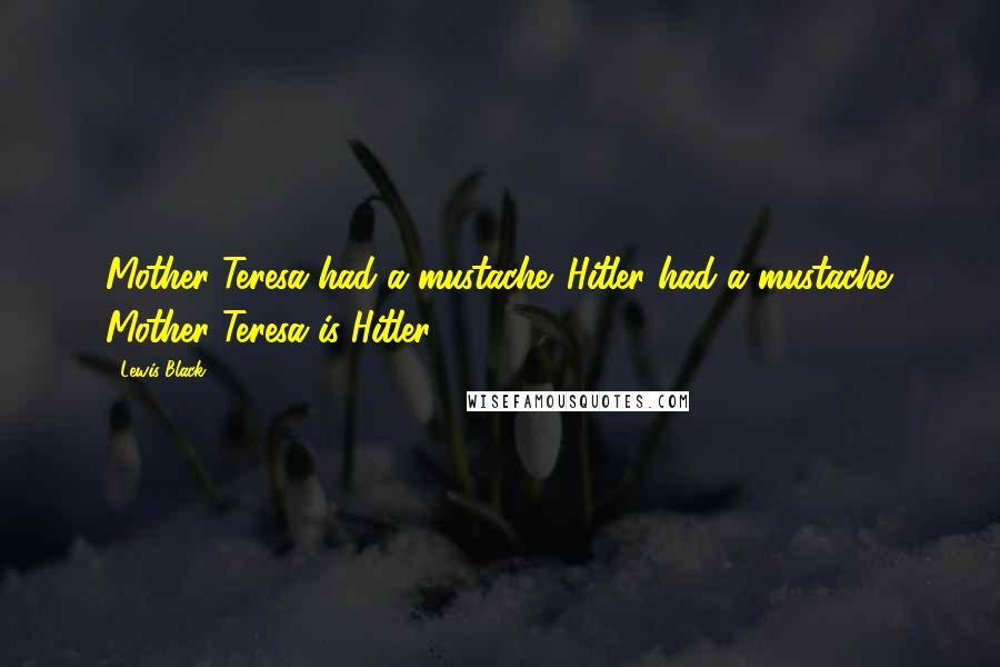 Lewis Black Quotes: Mother Teresa had a mustache. Hitler had a mustache. Mother Teresa is Hitler.