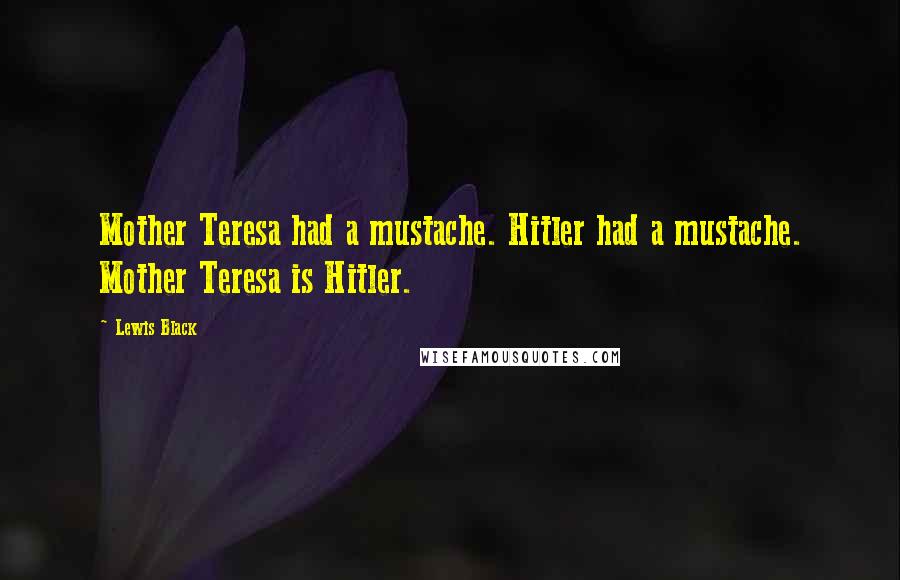 Lewis Black Quotes: Mother Teresa had a mustache. Hitler had a mustache. Mother Teresa is Hitler.