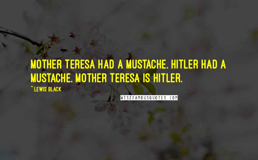 Lewis Black Quotes: Mother Teresa had a mustache. Hitler had a mustache. Mother Teresa is Hitler.