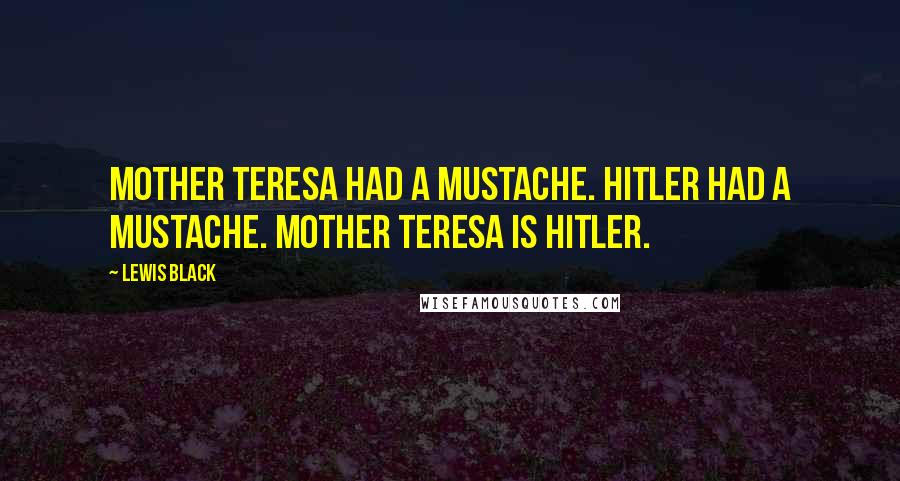 Lewis Black Quotes: Mother Teresa had a mustache. Hitler had a mustache. Mother Teresa is Hitler.