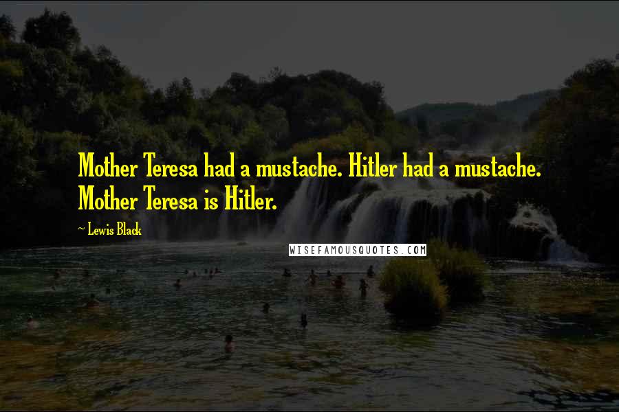 Lewis Black Quotes: Mother Teresa had a mustache. Hitler had a mustache. Mother Teresa is Hitler.