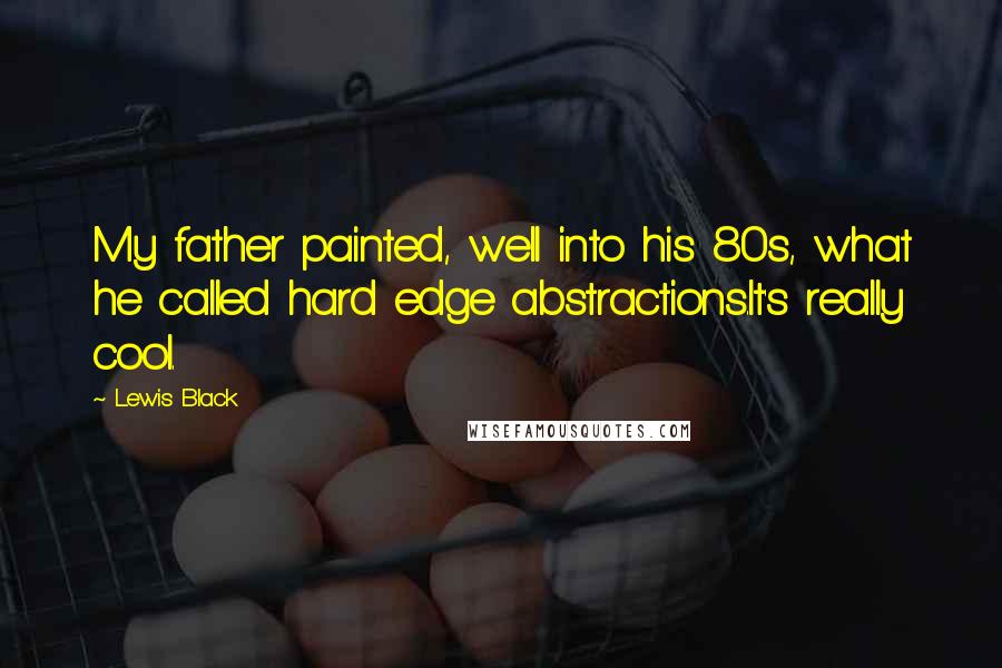 Lewis Black Quotes: My father painted, well into his 80s, what he called hard edge abstractions.It's really cool.