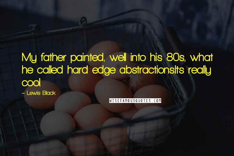 Lewis Black Quotes: My father painted, well into his 80s, what he called hard edge abstractions.It's really cool.