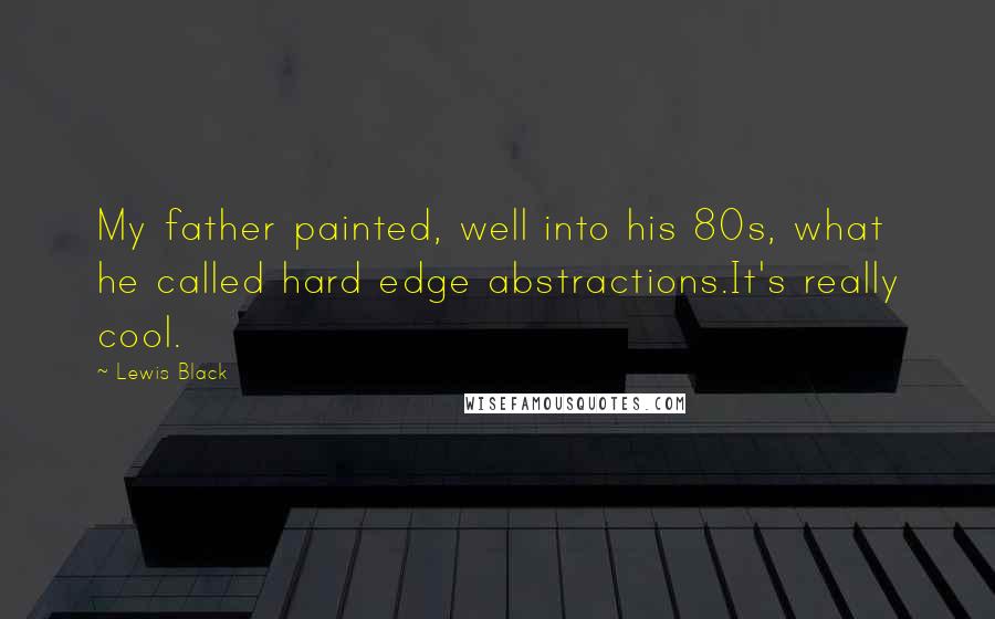 Lewis Black Quotes: My father painted, well into his 80s, what he called hard edge abstractions.It's really cool.