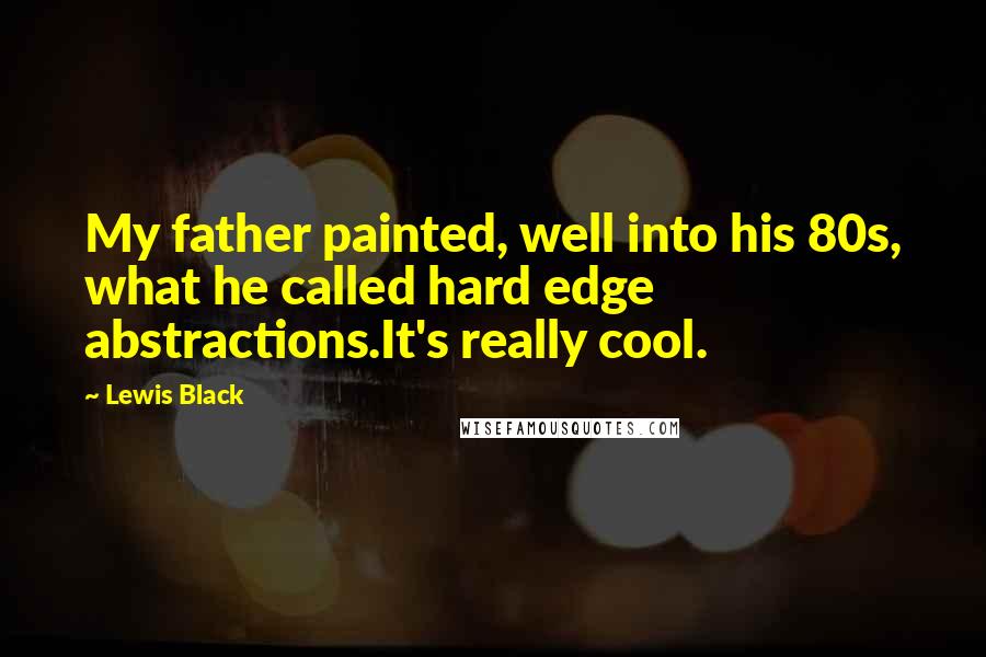 Lewis Black Quotes: My father painted, well into his 80s, what he called hard edge abstractions.It's really cool.