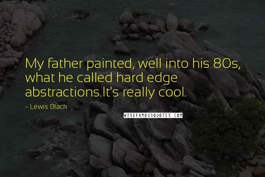 Lewis Black Quotes: My father painted, well into his 80s, what he called hard edge abstractions.It's really cool.