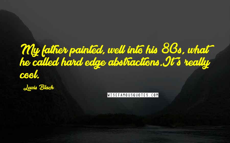 Lewis Black Quotes: My father painted, well into his 80s, what he called hard edge abstractions.It's really cool.