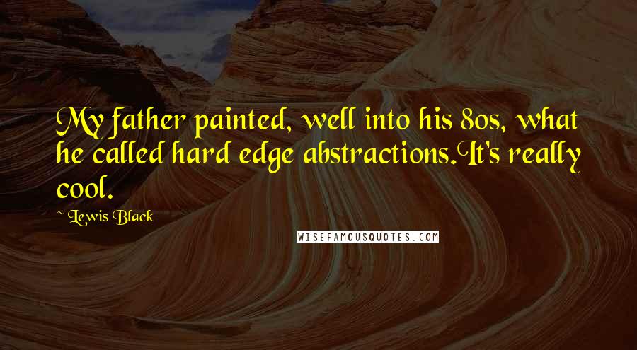 Lewis Black Quotes: My father painted, well into his 80s, what he called hard edge abstractions.It's really cool.