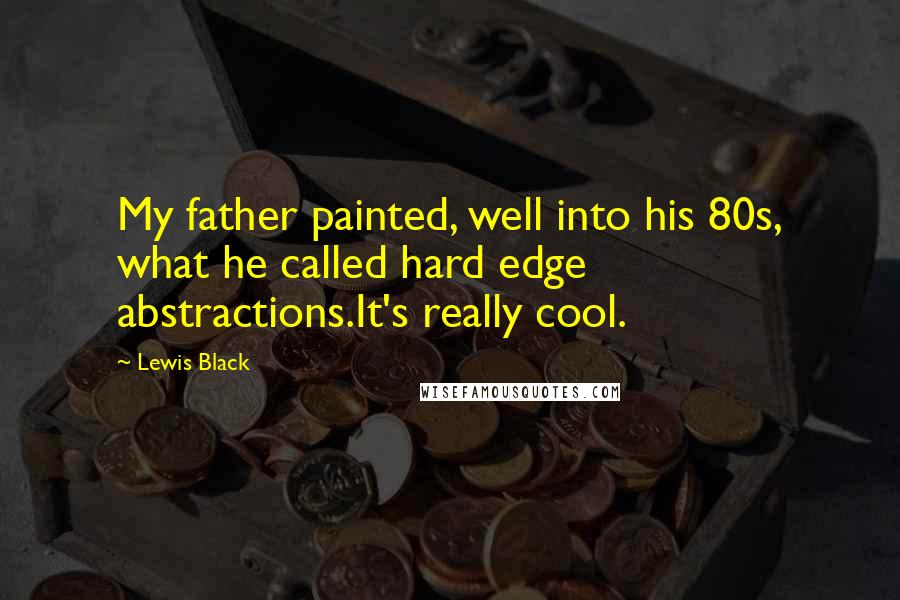 Lewis Black Quotes: My father painted, well into his 80s, what he called hard edge abstractions.It's really cool.