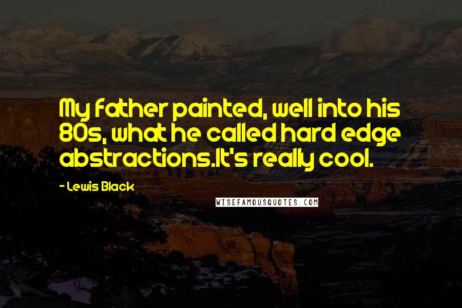 Lewis Black Quotes: My father painted, well into his 80s, what he called hard edge abstractions.It's really cool.