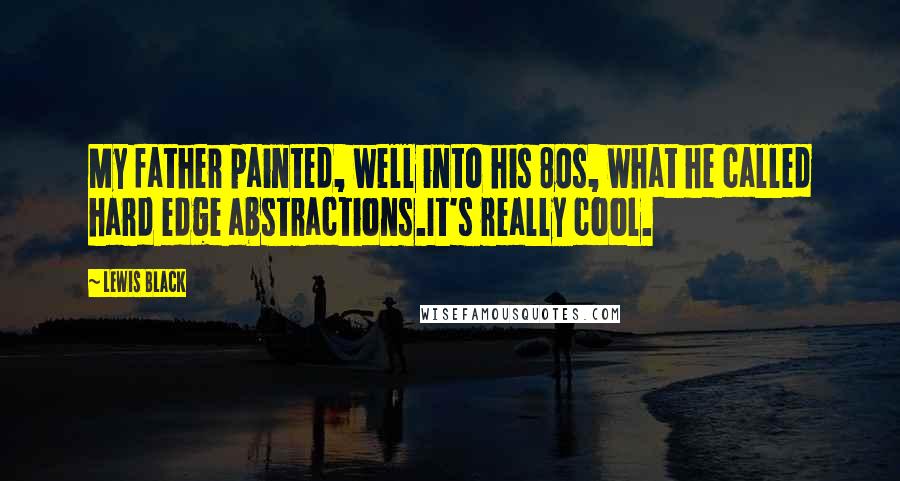 Lewis Black Quotes: My father painted, well into his 80s, what he called hard edge abstractions.It's really cool.