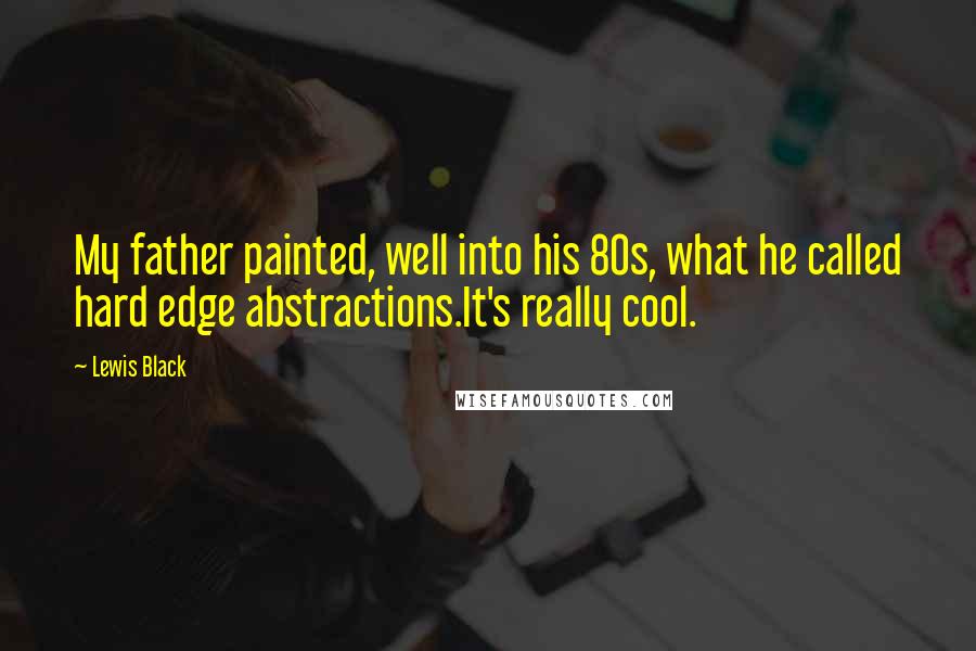 Lewis Black Quotes: My father painted, well into his 80s, what he called hard edge abstractions.It's really cool.