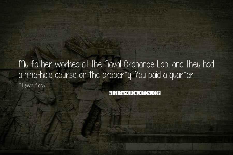 Lewis Black Quotes: My father worked at the Naval Ordnance Lab, and they had a nine-hole course on the property. You paid a quarter.