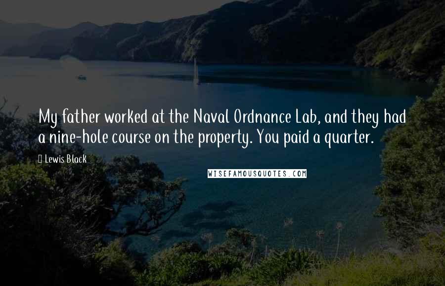 Lewis Black Quotes: My father worked at the Naval Ordnance Lab, and they had a nine-hole course on the property. You paid a quarter.