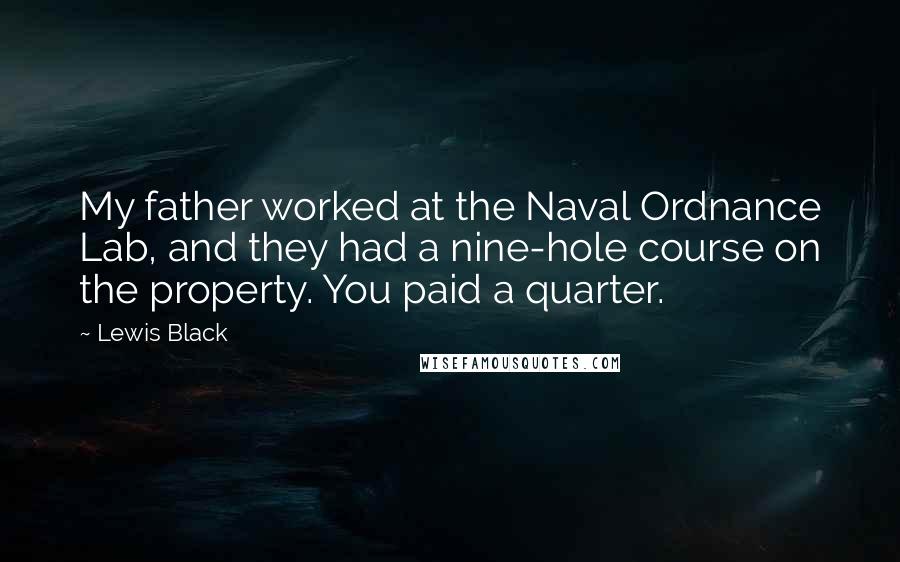 Lewis Black Quotes: My father worked at the Naval Ordnance Lab, and they had a nine-hole course on the property. You paid a quarter.