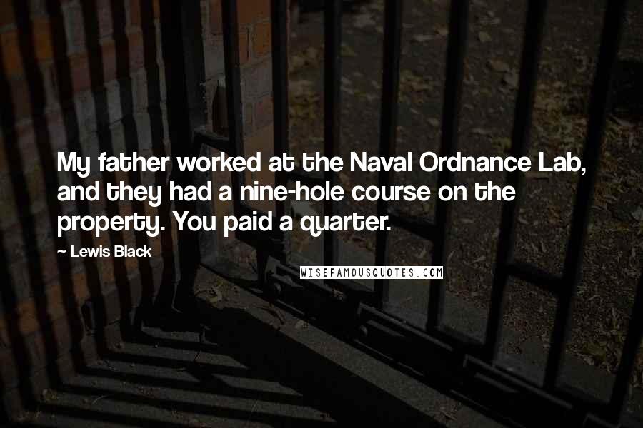 Lewis Black Quotes: My father worked at the Naval Ordnance Lab, and they had a nine-hole course on the property. You paid a quarter.