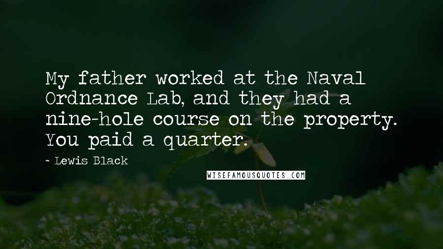 Lewis Black Quotes: My father worked at the Naval Ordnance Lab, and they had a nine-hole course on the property. You paid a quarter.