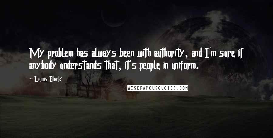 Lewis Black Quotes: My problem has always been with authority, and I'm sure if anybody understands that, it's people in uniform.