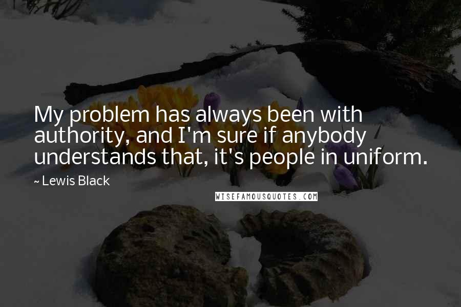 Lewis Black Quotes: My problem has always been with authority, and I'm sure if anybody understands that, it's people in uniform.