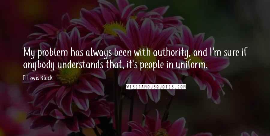 Lewis Black Quotes: My problem has always been with authority, and I'm sure if anybody understands that, it's people in uniform.