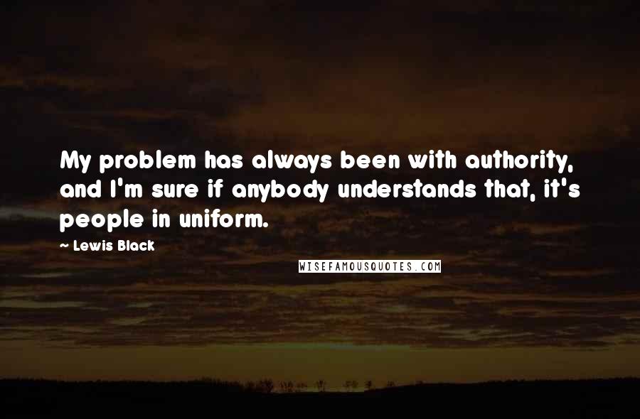 Lewis Black Quotes: My problem has always been with authority, and I'm sure if anybody understands that, it's people in uniform.