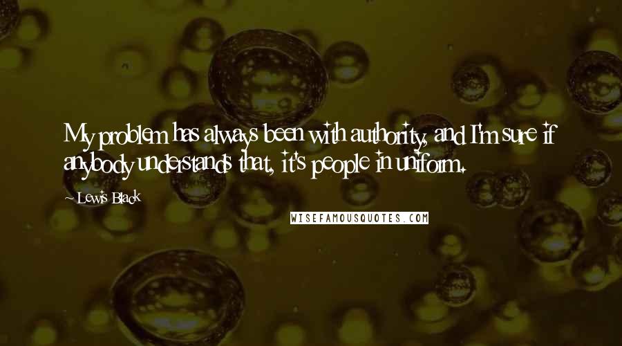 Lewis Black Quotes: My problem has always been with authority, and I'm sure if anybody understands that, it's people in uniform.