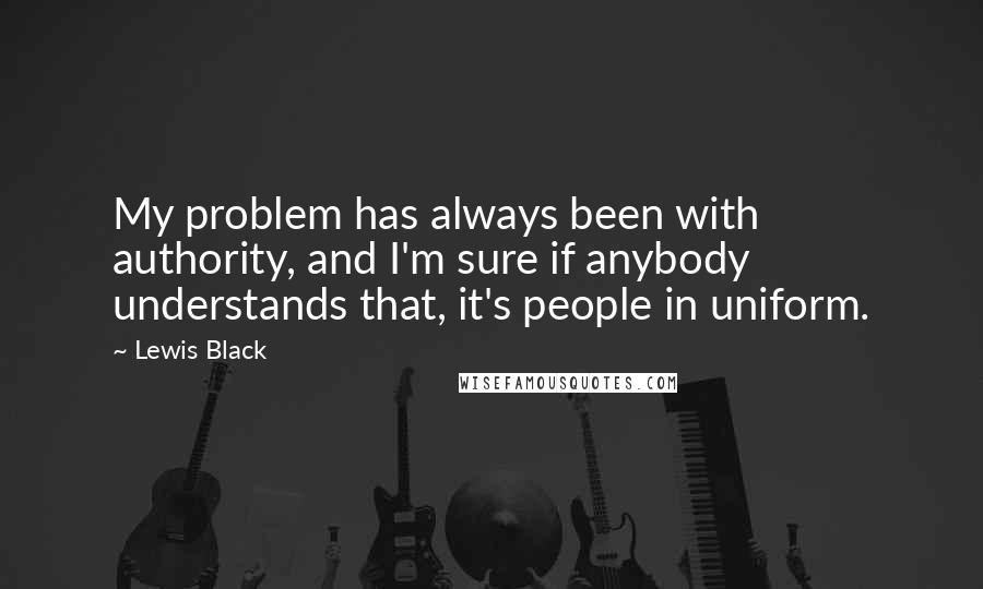 Lewis Black Quotes: My problem has always been with authority, and I'm sure if anybody understands that, it's people in uniform.