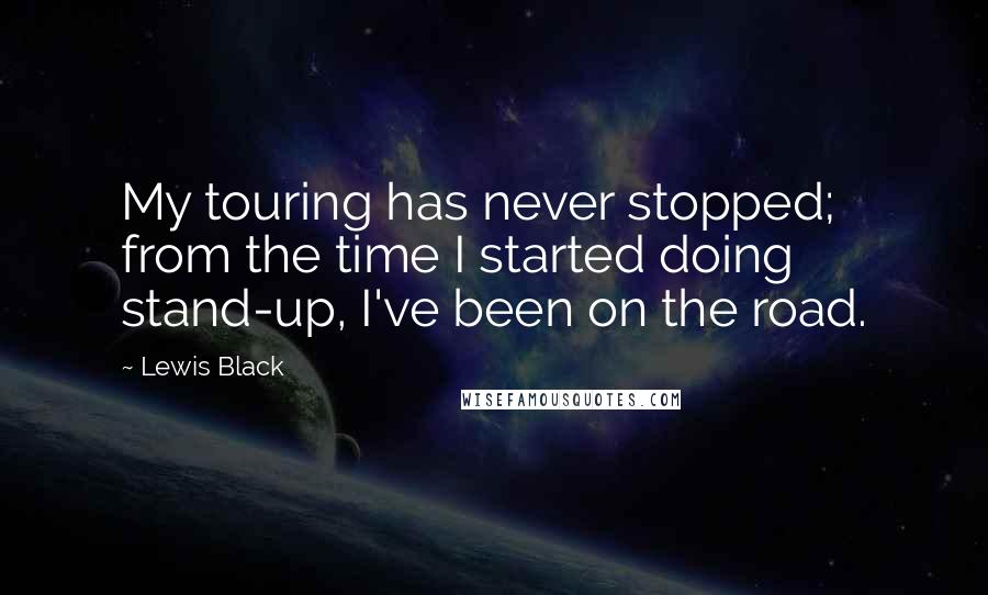 Lewis Black Quotes: My touring has never stopped; from the time I started doing stand-up, I've been on the road.