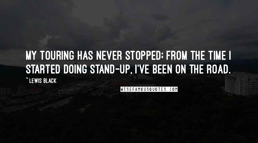 Lewis Black Quotes: My touring has never stopped; from the time I started doing stand-up, I've been on the road.