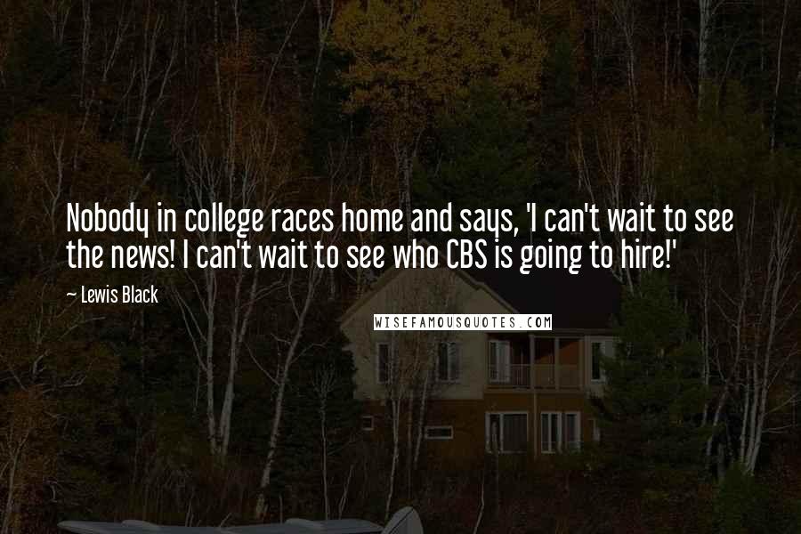 Lewis Black Quotes: Nobody in college races home and says, 'I can't wait to see the news! I can't wait to see who CBS is going to hire!'