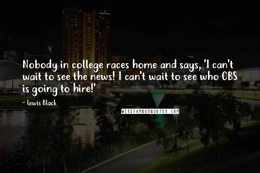 Lewis Black Quotes: Nobody in college races home and says, 'I can't wait to see the news! I can't wait to see who CBS is going to hire!'