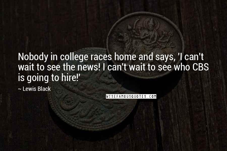 Lewis Black Quotes: Nobody in college races home and says, 'I can't wait to see the news! I can't wait to see who CBS is going to hire!'