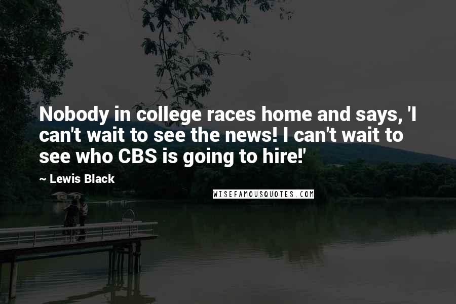 Lewis Black Quotes: Nobody in college races home and says, 'I can't wait to see the news! I can't wait to see who CBS is going to hire!'