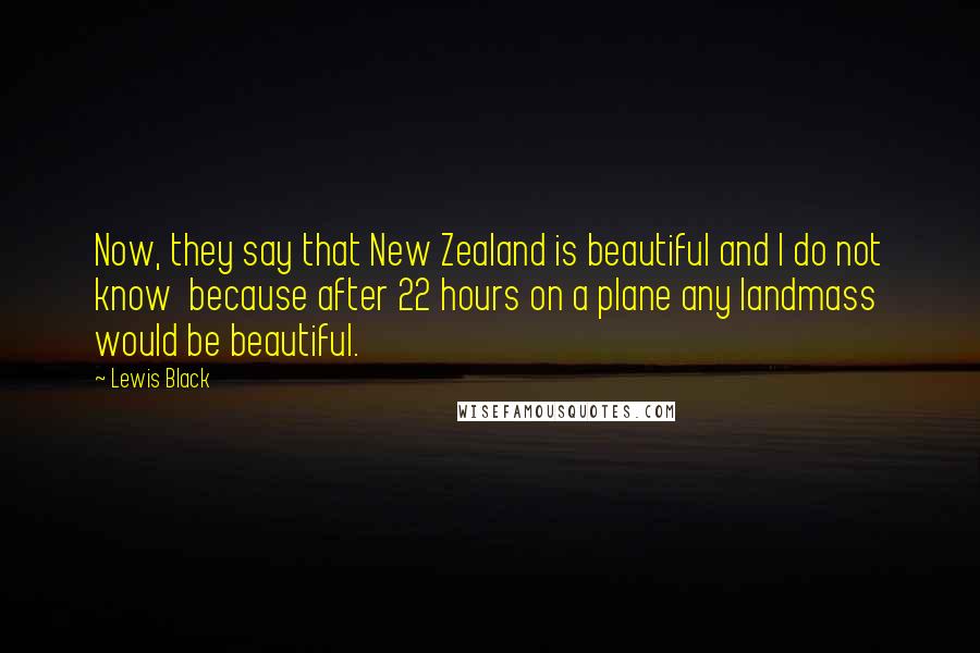 Lewis Black Quotes: Now, they say that New Zealand is beautiful and I do not know  because after 22 hours on a plane any landmass would be beautiful.