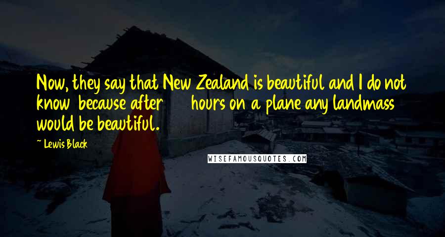Lewis Black Quotes: Now, they say that New Zealand is beautiful and I do not know  because after 22 hours on a plane any landmass would be beautiful.