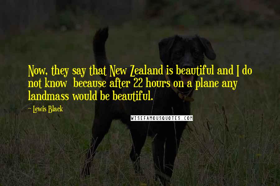 Lewis Black Quotes: Now, they say that New Zealand is beautiful and I do not know  because after 22 hours on a plane any landmass would be beautiful.