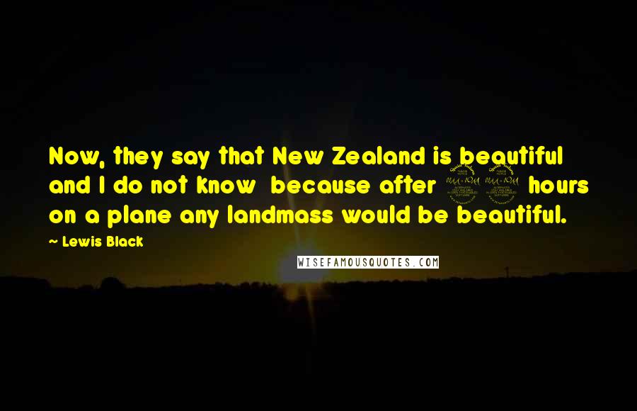 Lewis Black Quotes: Now, they say that New Zealand is beautiful and I do not know  because after 22 hours on a plane any landmass would be beautiful.