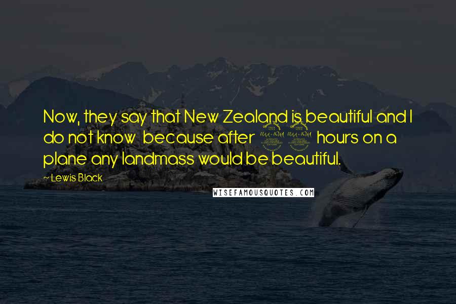 Lewis Black Quotes: Now, they say that New Zealand is beautiful and I do not know  because after 22 hours on a plane any landmass would be beautiful.