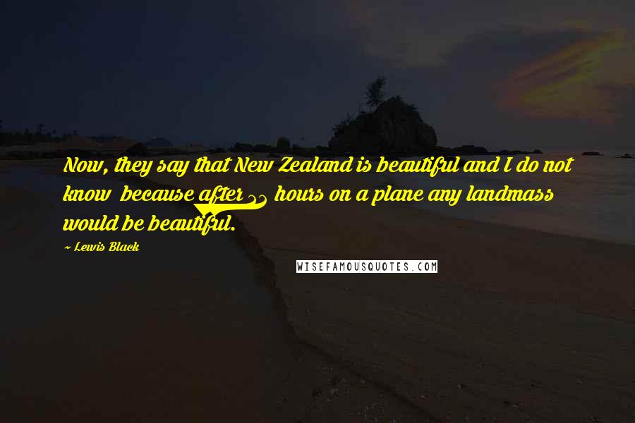 Lewis Black Quotes: Now, they say that New Zealand is beautiful and I do not know  because after 22 hours on a plane any landmass would be beautiful.