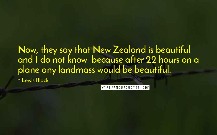 Lewis Black Quotes: Now, they say that New Zealand is beautiful and I do not know  because after 22 hours on a plane any landmass would be beautiful.