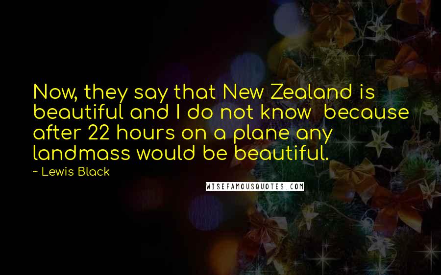 Lewis Black Quotes: Now, they say that New Zealand is beautiful and I do not know  because after 22 hours on a plane any landmass would be beautiful.