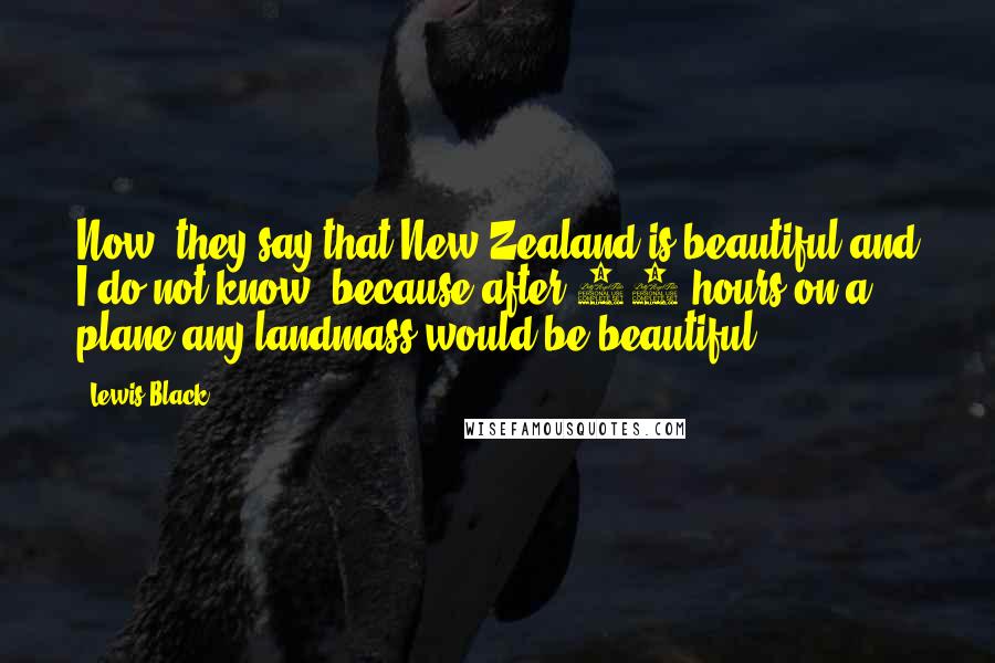 Lewis Black Quotes: Now, they say that New Zealand is beautiful and I do not know  because after 22 hours on a plane any landmass would be beautiful.